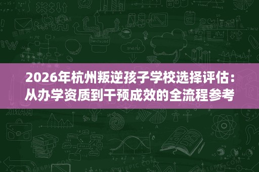 2026年杭州叛逆孩子学校选择评估:从办学资质到干预成效的全流程参考 2026年杭州叛逆孩子学校选择评估:从办学资质到干预成效的全流程参考