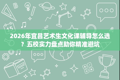 2026年宜昌艺术生文化课辅导怎么选?五校实力盘点助你精准避坑 2026年宜昌艺术生文化课辅导怎么选?五校实力盘点助你精准避坑