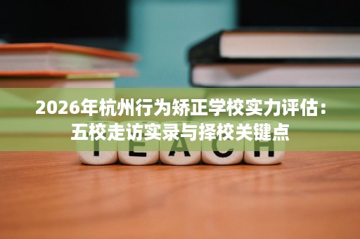 2026年杭州行为矫正学校实力评估:五校走访实录与择校关键点 2026年杭州行为矫正学校实力评估:五校走访实录与择校关键点