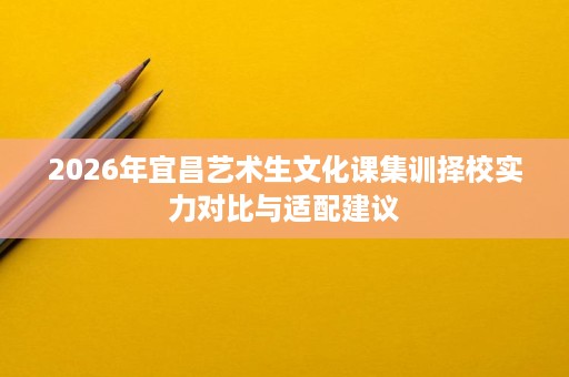 2026年宜昌艺术生文化课集训择校实力对比与适配建议 2026年宜昌艺术生文化课集训择校实力对比与适配建议
