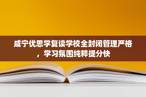 咸宁优思学复读学校全封闭管理严格,学习氛围纯粹提分快 咸宁优思学复读学校全封闭管理严格,学习氛围纯粹提分快