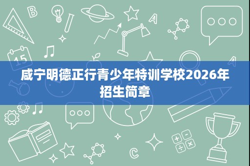 咸宁明德正行青少年特训学校2026年招生简章 咸宁明德正行青少年特训学校2026年招生简章