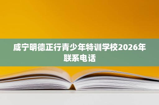 咸宁明德正行青少年特训学校2026年联系电话 咸宁明德正行青少年特训学校2026年联系电话