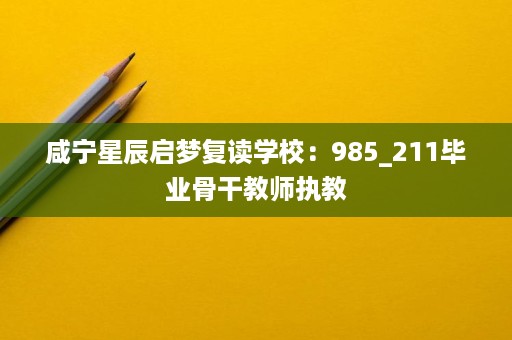 咸宁星辰启梦复读学校:985_211毕业骨干教师执教 咸宁星辰启梦复读学校:985_211毕业骨干教师执教