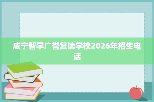 咸宁智学广誉复读学校2026年招生电话 咸宁智学广誉复读学校2026年招生电话
