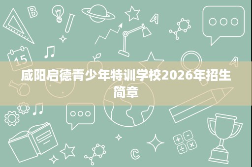 咸阳启德青少年特训学校2026年招生简章 咸阳启德青少年特训学校2026年招生简章