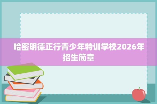 哈密明德正行青少年特训学校2026年招生简章 哈密明德正行青少年特训学校2026年招生简章