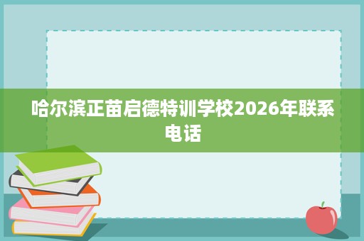 哈尔滨正苗启德特训学校2026年联系电话