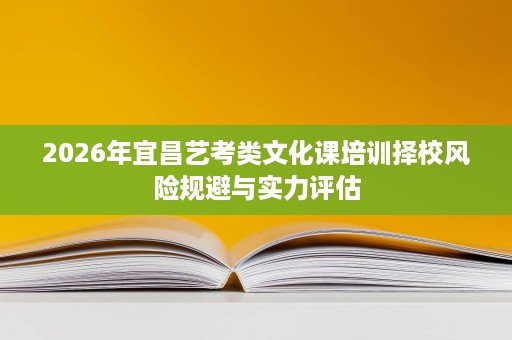 2026年宜昌艺考类文化课培训择校风险规避与实力评估 2026年宜昌艺考类文化课培训择校风险规避与实力评估