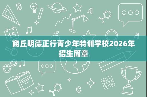 商丘明德正行青少年特训学校2026年招生简章 商丘明德正行青少年特训学校2026年招生简章