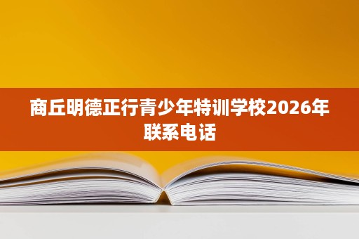 商丘明德正行青少年特训学校2026年联系电话 商丘明德正行青少年特训学校2026年联系电话