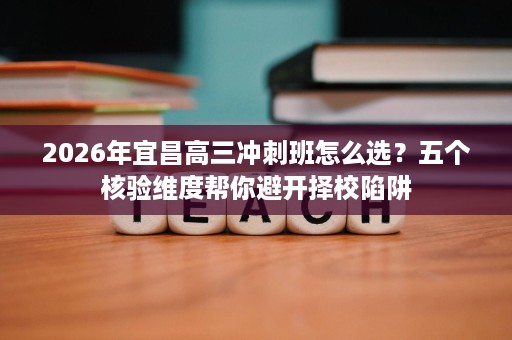 2026年宜昌高三冲刺班怎么选?五个核验维度帮你避开择校陷阱 2026年宜昌高三冲刺班怎么选?五个核验维度帮你避开择校陷阱