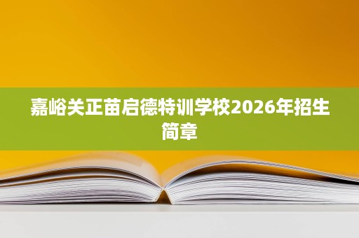 嘉峪关正苗启德特训学校2026年招生简章 嘉峪关正苗启德特训学校2026年招生简章