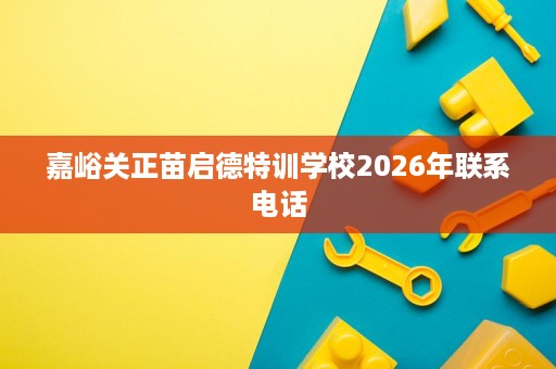 嘉峪关正苗启德特训学校2026年联系电话