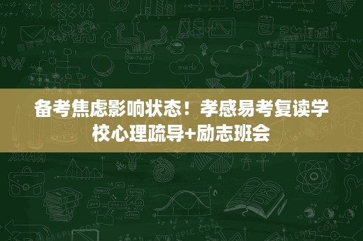 备考焦虑影响状态!孝感易考复读学校心理疏导+励志班会 备考焦虑影响状态!孝感易考复读学校心理疏导+励志班会