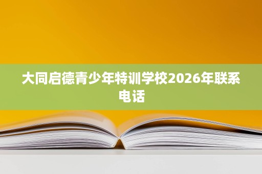 大同启德青少年特训学校2026年联系电话 大同启德青少年特训学校2026年联系电话