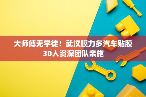 大师傅无学徒！武汉膜力多汽车贴膜30人资深团队亲施