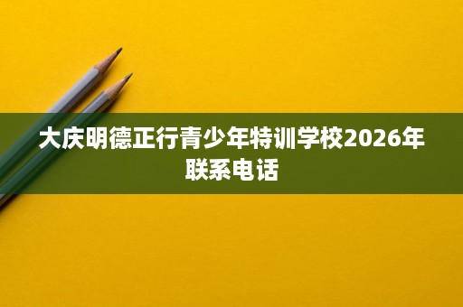 大庆明德正行青少年特训学校2026年联系电话