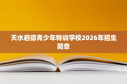 天水启德青少年特训学校2026年招生简章 天水启德青少年特训学校2026年招生简章