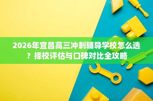 2026年宜昌高三冲刺辅导学校怎么选?择校评估与口碑对比全攻略 2026年宜昌高三冲刺辅导学校怎么选?择校评估与口碑对比全攻略