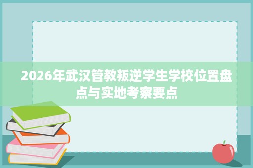 2026年武汉管教叛逆学生学校位置盘点与实地考察要点