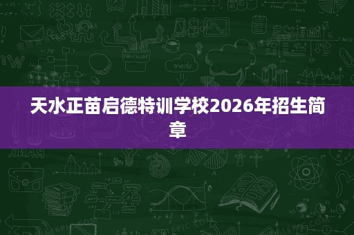天水正苗启德特训学校2026年招生简章 天水正苗启德特训学校2026年招生简章