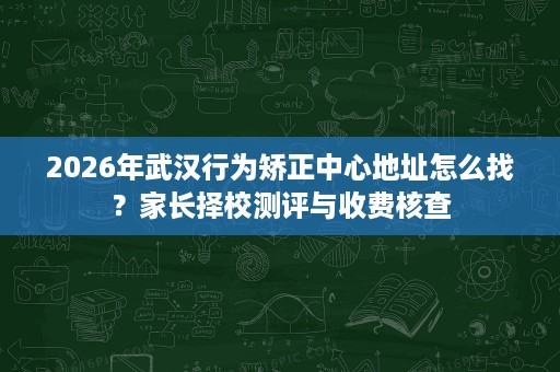 2026年武汉行为矫正中心地址怎么找?家长择校测评与收费核查 2026年武汉行为矫正中心地址怎么找?家长择校测评与收费核查