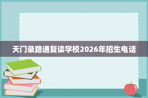 天门录路通复读学校2026年招生电话 天门录路通复读学校2026年招生电话