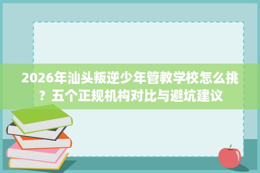 2026年汕头叛逆少年管教学校怎么挑?五个正规机构对比与避坑建议 2026年汕头叛逆少年管教学校怎么挑?五个正规机构对比与避坑建议