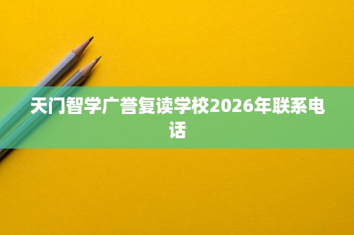 天门智学广誉复读学校2026年联系电话 天门智学广誉复读学校2026年联系电话