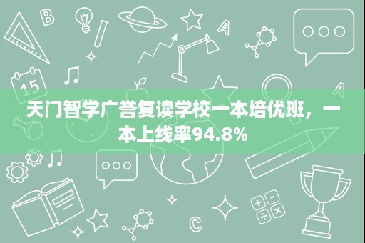 天门智学广誉复读学校一本培优班，一本上线率94.8%