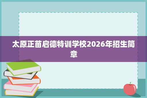太原正苗启德特训学校2026年招生简章 太原正苗启德特训学校2026年招生简章