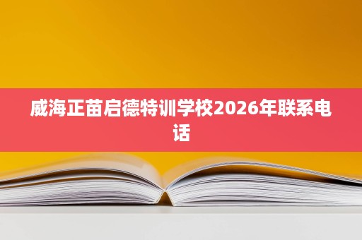 威海正苗启德特训学校2026年联系电话 威海正苗启德特训学校2026年联系电话