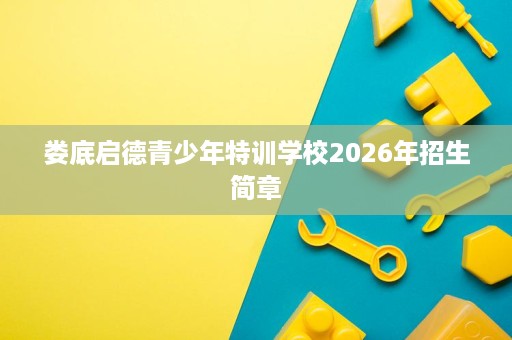 娄底启德青少年特训学校2026年招生简章 娄底启德青少年特训学校2026年招生简章