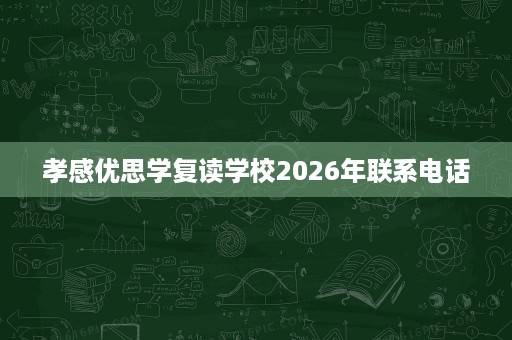 孝感优思学复读学校2026年联系电话 孝感优思学复读学校2026年联系电话