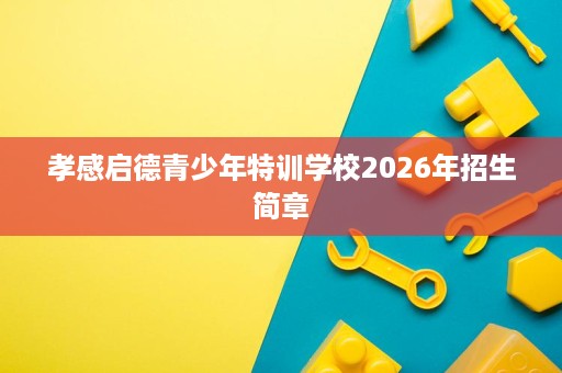 孝感启德青少年特训学校2026年招生简章