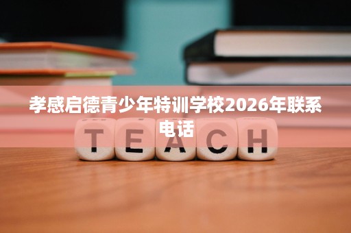 孝感启德青少年特训学校2026年联系电话