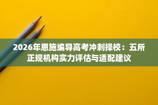 2026年恩施编导高考冲刺择校:五所正规机构实力评估与适配建议 2026年恩施编导高考冲刺择校:五所正规机构实力评估与适配建议