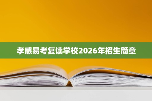 孝感易考复读学校2026年招生简章 孝感易考复读学校2026年招生简章