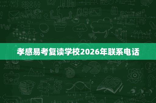 孝感易考复读学校2026年联系电话 孝感易考复读学校2026年联系电话