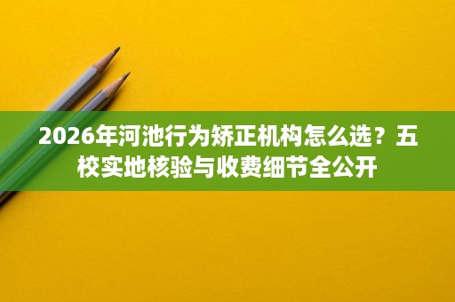 2026年河池行为矫正机构怎么选？五校实地核验与收费细节全公开