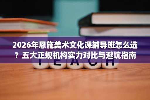2026年恩施美术文化课辅导班怎么选?五大正规机构实力对比与避坑指南 2026年恩施美术文化课辅导班怎么选?五大正规机构实力对比与避坑指南