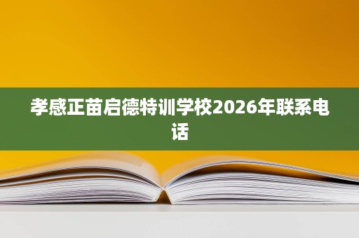 孝感正苗启德特训学校2026年联系电话