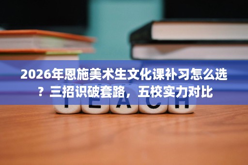 2026年恩施美术生文化课补习怎么选?三招识破套路,五校实力对比 2026年恩施美术生文化课补习怎么选?三招识破套路,五校实力对比