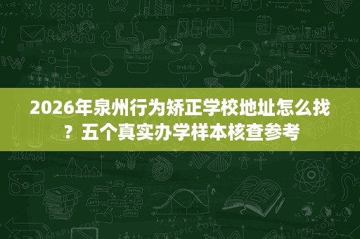 2026年泉州行为矫正学校地址怎么找？五个真实办学样本核查参考