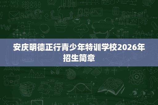 安庆明德正行青少年特训学校2026年招生简章 安庆明德正行青少年特训学校2026年招生简章