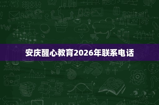 安庆醒心教育2026年联系电话