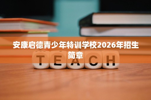 安康启德青少年特训学校2026年招生简章 安康启德青少年特训学校2026年招生简章