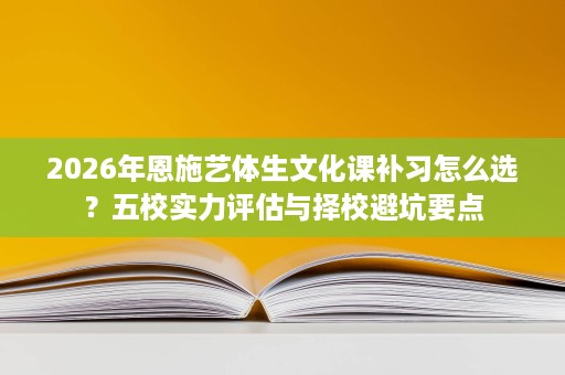 2026年恩施艺体生文化课补习怎么选?五校实力评估与择校避坑要点 2026年恩施艺体生文化课补习怎么选?五校实力评估与择校避坑要点