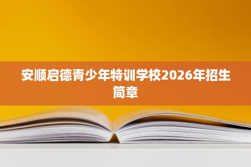 安顺启德青少年特训学校2026年招生简章